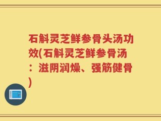 石斛灵芝鲜参骨头汤功效(石斛灵芝鲜参骨汤：滋阴润燥、强筋健骨)