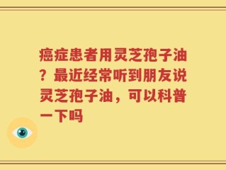 癌症患者用灵芝孢子油？最近经常听到朋友说灵芝孢子油，可以科普一下吗