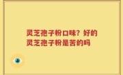 灵芝孢子粉口味？好的灵芝孢子粉是苦的吗