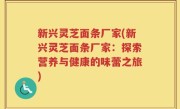 新兴灵芝面条厂家(新兴灵芝面条厂家：探索营养与健康的味蕾之旅)