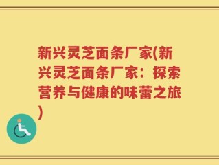 新兴灵芝面条厂家(新兴灵芝面条厂家：探索营养与健康的味蕾之旅)