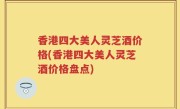 香港四大美人灵芝酒价格(香港四大美人灵芝酒价格盘点)