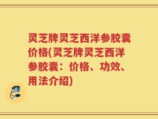 灵芝牌灵芝西洋参胶囊价格(灵芝牌灵芝西洋参胶囊：价格、功效、用法介绍)
