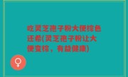 吃灵芝孢子粉大便棕色还希(灵芝孢子粉让大便变棕，有益健康)