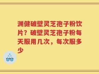 渊健破壁灵芝孢子粉饮片？破壁灵芝孢子粉每天服用几次，每次服多少