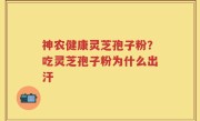 神农健康灵芝孢子粉？吃灵芝孢子粉为什么出汗