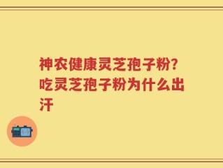 神农健康灵芝孢子粉？吃灵芝孢子粉为什么出汗