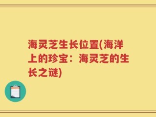 海灵芝生长位置(海洋上的珍宝：海灵芝的生长之谜)