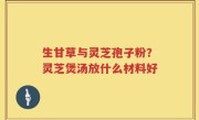 生甘草与灵芝孢子粉？灵芝煲汤放什么材料好
