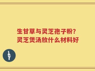 生甘草与灵芝孢子粉？灵芝煲汤放什么材料好