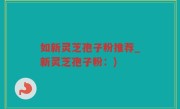 如新灵芝孢子粉推荐_新灵芝孢子粉：)