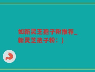 如新灵芝孢子粉推荐_新灵芝孢子粉：)