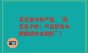 灵芝孢子粉产区_“灵芝孢子粉：产区优势与健康益处全解析”)