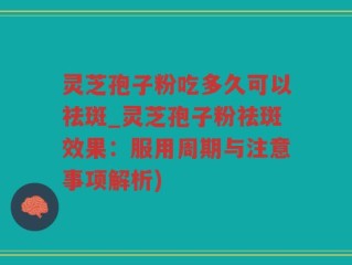 灵芝孢子粉吃多久可以祛斑_灵芝孢子粉祛斑效果：服用周期与注意事项解析)