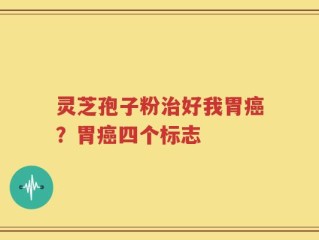 灵芝孢子粉治好我胃癌？胃癌四个标志