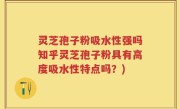 灵芝孢子粉吸水性强吗知乎灵芝孢子粉具有高度吸水性特点吗？)