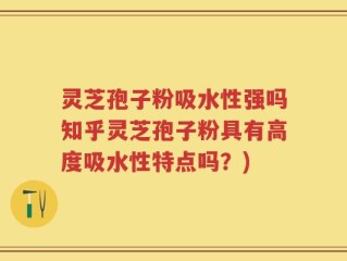灵芝孢子粉吸水性强吗知乎灵芝孢子粉具有高度吸水性特点吗？)