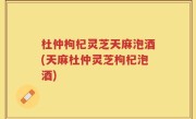 杜仲枸杞灵芝天麻泡酒(天麻杜仲灵芝枸杞泡酒)