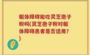 躯体障碍能吃灵芝孢子粉吗(灵芝孢子粉对躯体障碍患者是否适用？)