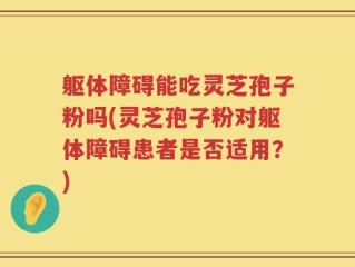 躯体障碍能吃灵芝孢子粉吗(灵芝孢子粉对躯体障碍患者是否适用？)
