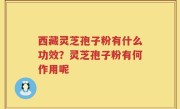 西藏灵芝孢子粉有什么功效?灵芝孢子粉有何作用呢
