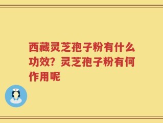 西藏灵芝孢子粉有什么功效？灵芝孢子粉有何作用呢