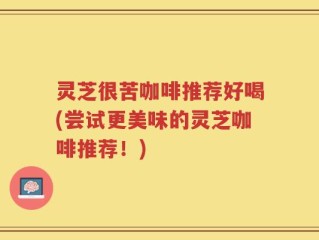 灵芝很苦咖啡推荐好喝(尝试更美味的灵芝咖啡推荐！)