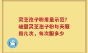 灵芝孢子粉用量示范？破壁灵芝孢子粉每天服用几次，每次服多少