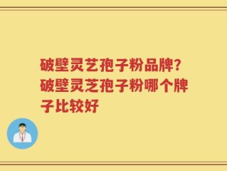 破壁灵艺孢子粉品牌？破壁灵芝孢子粉哪个牌子比较好