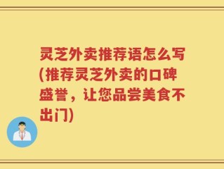 灵芝外卖推荐语怎么写(推荐灵芝外卖的口碑盛誉，让您品尝美食不出门)