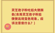 灵芝孢子粉吃后大便颜色(食用灵芝孢子粉后便便出现变色现象，应该注意些什么？)