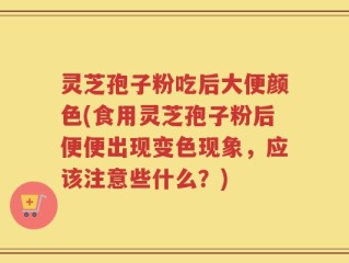 灵芝孢子粉吃后大便颜色(食用灵芝孢子粉后便便出现变色现象，应该注意些什么？)