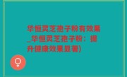 华恒灵芝孢子粉有效果_华恒灵芝孢子粉：提升健康效果显著)