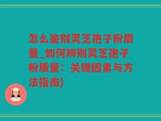 怎么鉴别灵芝孢子粉质量_如何辨别灵芝孢子粉质量：关键因素与方法指南)