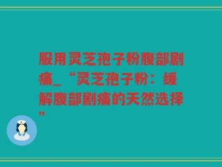 服用灵芝孢子粉腹部剧痛_“灵芝孢子粉：缓解腹部剧痛的天然选择”