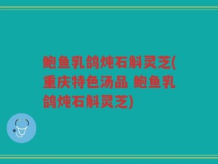 鲍鱼乳鸽炖石斛灵芝(重庆特色汤品 鲍鱼乳鸽炖石斛灵芝)