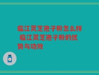 临江灵芝孢子粉怎么样 临江灵芝孢子粉的优势与功效