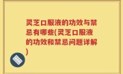 灵芝口服液的功效与禁忌有哪些(灵芝口服液的功效和禁忌问题详解)