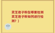 灵芝孢子粉在哪里检测灵芝孢子粉如何进行检测？)