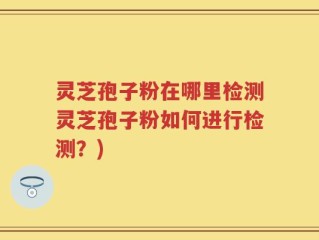 灵芝孢子粉在哪里检测灵芝孢子粉如何进行检测？)