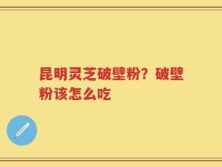 昆明灵芝破壁粉？破壁粉该怎么吃