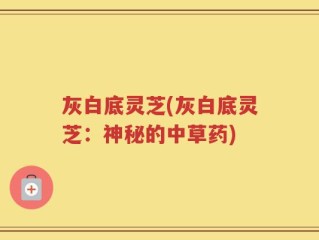 灰白底灵芝(灰白底灵芝：神秘的中草药)