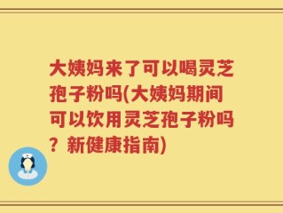 大姨妈来了可以喝灵芝孢子粉吗(大姨妈期间可以饮用灵芝孢子粉吗？新健康指南)