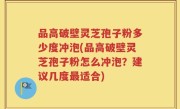 品高破壁灵芝孢子粉多少度冲泡(品高破壁灵芝孢子粉怎么冲泡？建议几度最适合)