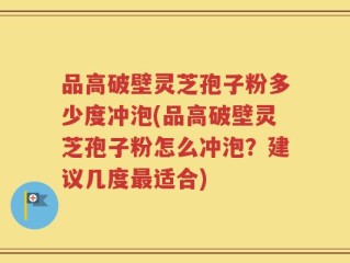 品高破壁灵芝孢子粉多少度冲泡(品高破壁灵芝孢子粉怎么冲泡？建议几度最适合)