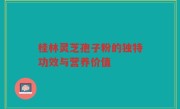 桂林灵芝孢子粉的独特功效与营养价值