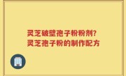 灵芝破壁孢子粉粉剂？灵芝孢子粉的制作配方
