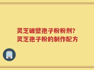 灵芝破壁孢子粉粉剂？灵芝孢子粉的制作配方