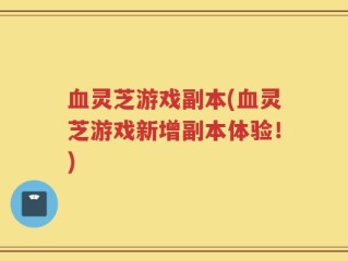 血灵芝游戏副本(血灵芝游戏新增副本体验！)
