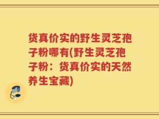 货真价实的野生灵芝孢子粉哪有(野生灵芝孢子粉：货真价实的天然养生宝藏)